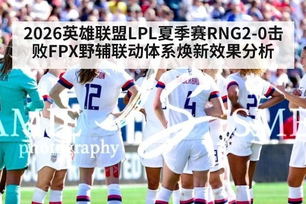 2026英雄联盟LPL夏季赛RNG2-0击败FPX野辅联动体系焕新效果分析
