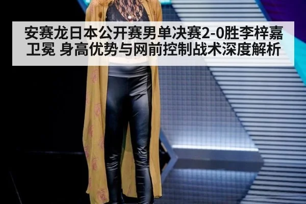 安赛龙日本公开赛男单决赛2-0胜李梓嘉卫冕 身高优势与网前控制战术深度解析