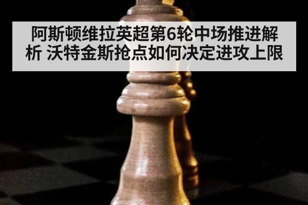 阿斯顿维拉英超第6轮中场推进解析 沃特金斯抢点如何决定进攻上限