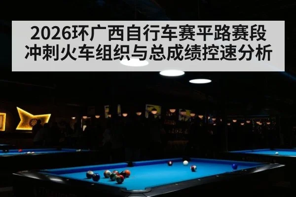 2026环广西自行车赛平路赛段冲刺火车组织与总成绩控速分析
