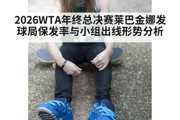 2026WTA年终总决赛莱巴金娜发球局保发率与小组出线形势分析