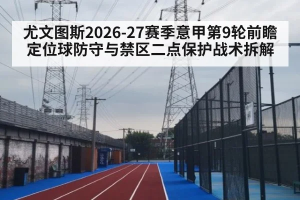 尤文图斯2026-27赛季意甲第9轮前瞻 定位球防守与禁区二点保护战术拆解