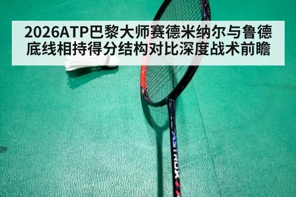 2026ATP巴黎大师赛德米纳尔与鲁德底线相持得分结构对比深度战术前瞻